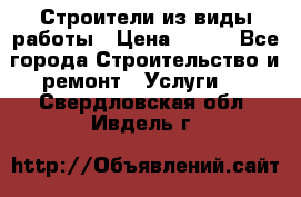 Строители из виды работы › Цена ­ 214 - Все города Строительство и ремонт » Услуги   . Свердловская обл.,Ивдель г.